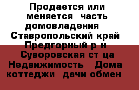 Продается или меняется  часть домовладения  - Ставропольский край, Предгорный р-н, Суворовская ст-ца Недвижимость » Дома, коттеджи, дачи обмен   